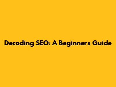 Decoding SEO: A Beginner's Guide