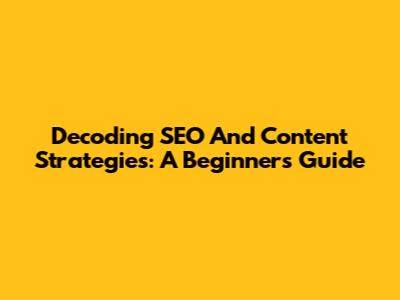 Decoding SEO And Content Strategies: A Beginner's Guide