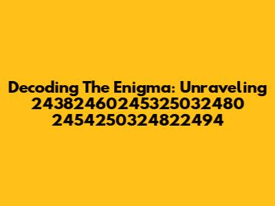 Decoding The Enigma: Unraveling 24382460245325032480 2454250324822494