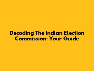 Decoding The Indian Election Commission: Your Guide