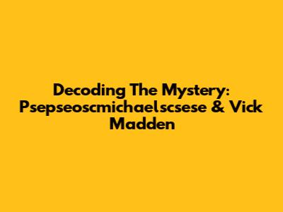 Decoding The Mystery: Psepseoscmichaelscsese & Vick Madden