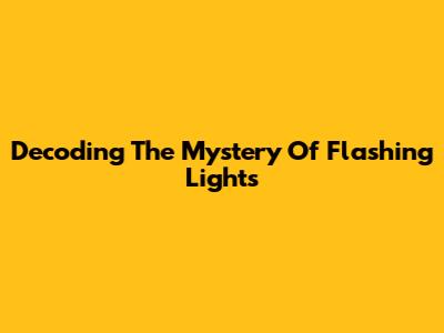 Decoding The Mystery Of Flashing Lights