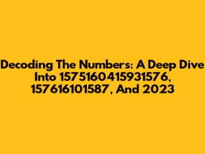 Decoding The Numbers: A Deep Dive Into 1575160415931576, 157616101587, And 2023