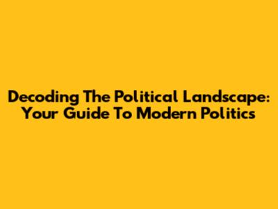 Decoding The Political Landscape: Your Guide To Modern Politics