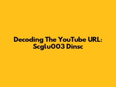 Decoding The YouTube URL: Scglu003 Dinsc