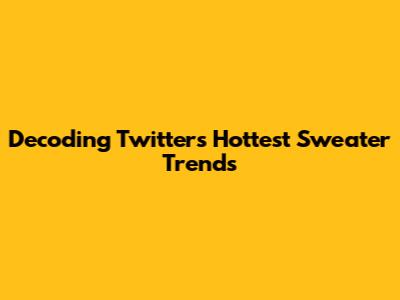 Decoding Twitter's Hottest Sweater Trends