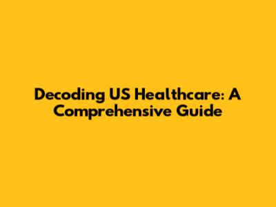Decoding US Healthcare: A Comprehensive Guide
