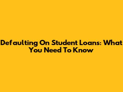 Defaulting On Student Loans: What You Need To Know