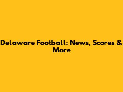 Delaware Football: News, Scores & More