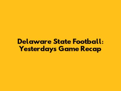 Delaware State Football: Yesterday's Game Recap