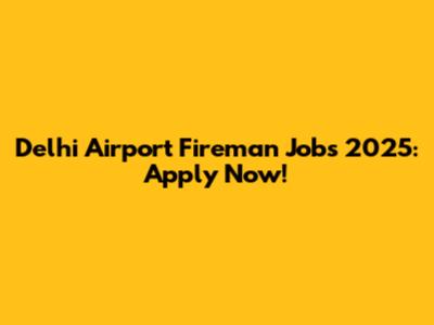 Delhi Airport Fireman Jobs 2025: Apply Now!