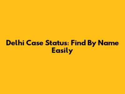 Delhi Case Status: Find By Name Easily