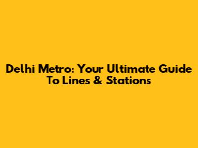 Delhi Metro: Your Ultimate Guide To Lines & Stations