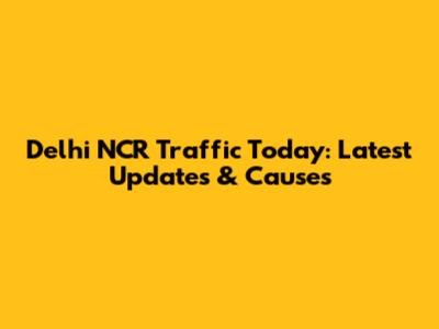Delhi NCR Traffic Today: Latest Updates & Causes