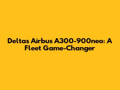 Delta's Airbus A300-900neo: A Fleet Game-Changer