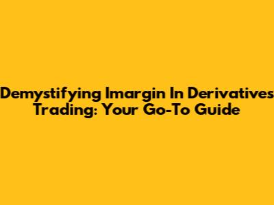 Demystifying Imargin In Derivatives Trading: Your Go-To Guide