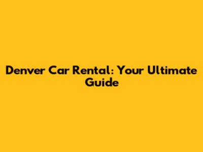 Denver Car Rental: Your Ultimate Guide