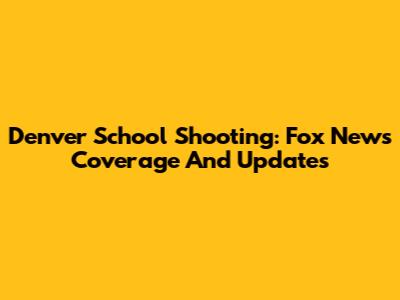 Denver School Shooting: Fox News Coverage And Updates