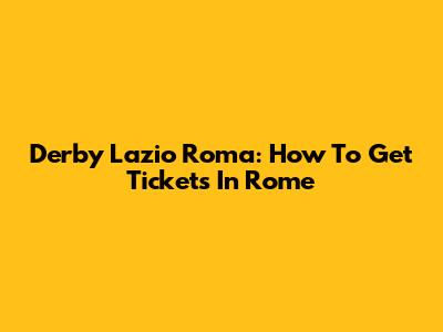 Derby Lazio Roma: How To Get Tickets In Rome