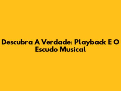 Descubra A Verdade: Playback E O Escudo Musical