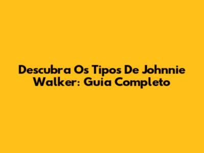 Descubra Os Tipos De Johnnie Walker: Guia Completo