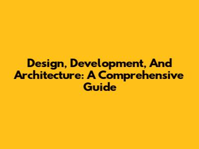Design, Development, And Architecture: A Comprehensive Guide