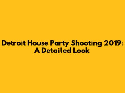 Detroit House Party Shooting 2019: A Detailed Look