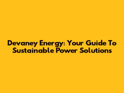 Devaney Energy: Your Guide To Sustainable Power Solutions