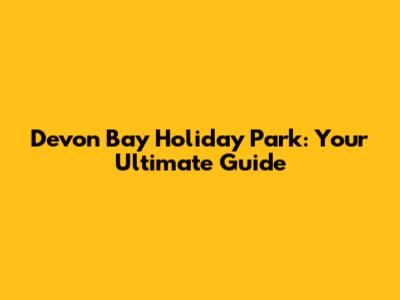 Devon Bay Holiday Park: Your Ultimate Guide