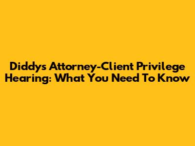 Diddy's Attorney-Client Privilege Hearing: What You Need To Know