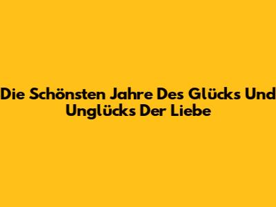 Die Schönsten Jahre Des Glücks Und Unglücks Der Liebe