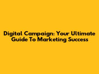 Digital Campaign: Your Ultimate Guide To Marketing Success