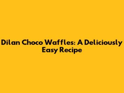 Dilan Choco Waffles: A Deliciously Easy Recipe