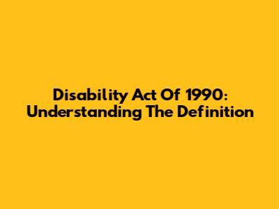 Disability Act Of 1990: Understanding The Definition