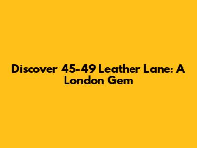 Discover 45-49 Leather Lane: A London Gem