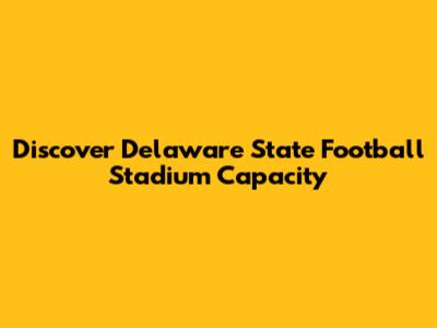 Discover Delaware State Football Stadium Capacity