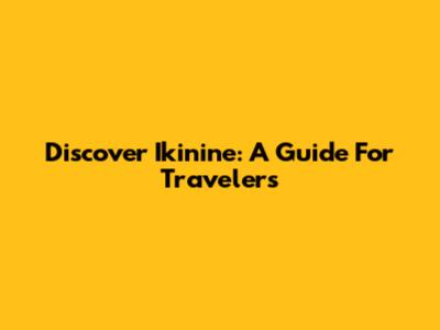 Discover Ikinine: A Guide For Travelers