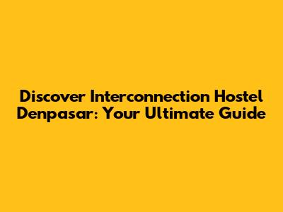Discover Interconnection Hostel Denpasar: Your Ultimate Guide