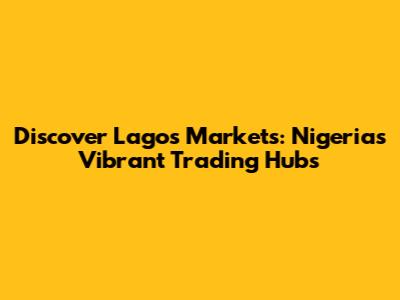 Discover Lagos Markets: Nigeria's Vibrant Trading Hubs