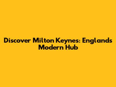 Discover Milton Keynes: England's Modern Hub