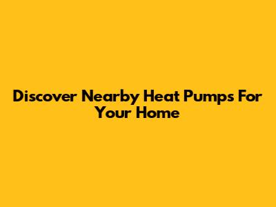 Discover Nearby Heat Pumps For Your Home