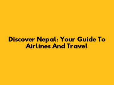 Discover Nepal: Your Guide To Airlines And Travel