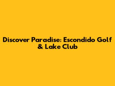 Discover Paradise: Escondido Golf & Lake Club