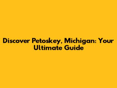 Discover Petoskey, Michigan: Your Ultimate Guide