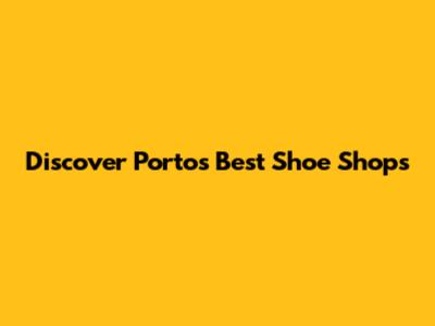 Discover Porto's Best Shoe Shops