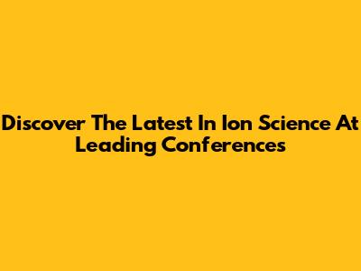 Discover The Latest In Ion Science At Leading Conferences