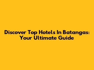 Discover Top Hotels In Batangas: Your Ultimate Guide