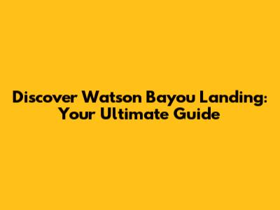 Discover Watson Bayou Landing: Your Ultimate Guide