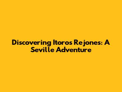 Discovering Itoro's Rejones: A Seville Adventure