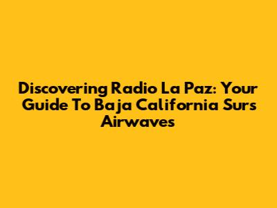 Discovering Radio La Paz: Your Guide To Baja California Sur's Airwaves